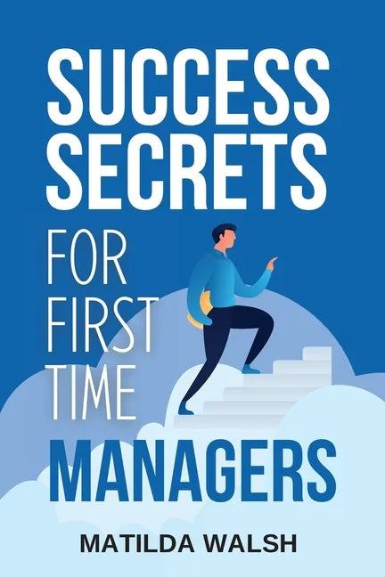 Success Secrets for First Time Managers - How to Manage Employees, Meet Your Work Goals, Keep your Boss Happy and Skip the Stress - Paperback