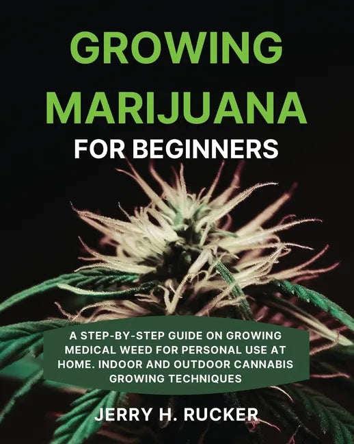 Growing Marijuana for Beginners: A Step-by-Step Guide on Growing Medical Weed for Personal Use at Home. Indoor and Outdoor Cannabis Growing Techniques - Paperback