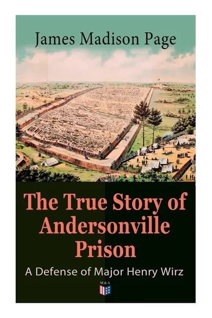 The True Story of Andersonville Prison: A Defense of Major Henry Wirz: The Prisoners and Their Keepers, Daily Life at Prison, Execution of the Raiders - Paperback