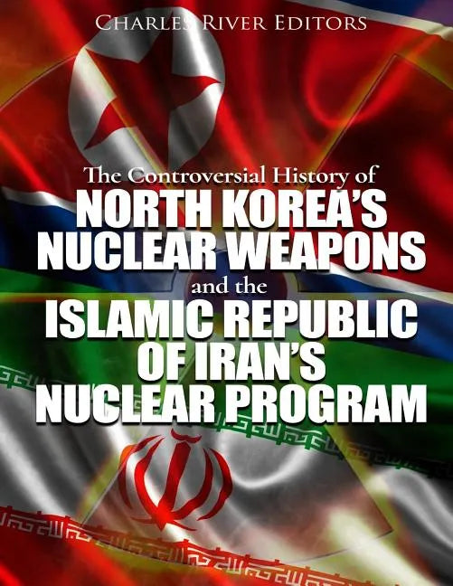 The Controversial History of North Korea's Nuclear Weapons and the Islamic Republic of Iran's Nuclear Program - Paperback