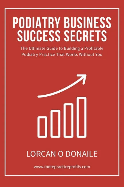 Podiatry Business Success Secrets: The Ultimate Guide to Building A Profitable Podiatry Practice That Works Without You - Paperback