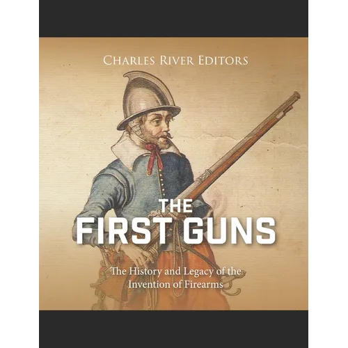The First Guns: The History and Legacy of the Invention of Firearms - Paperback