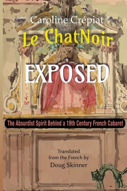 Le Chat Noir Exposed: The Absurdist Spirit Behind a 19th Century French Cabaret - Paperback