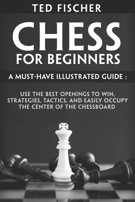 Chess for Beginners: A Must-Have Illustrated Guide: Use the Best Openings to Win, Strategies, Tactics, and Easily Occupy the Center of the Chessboard - Paperback