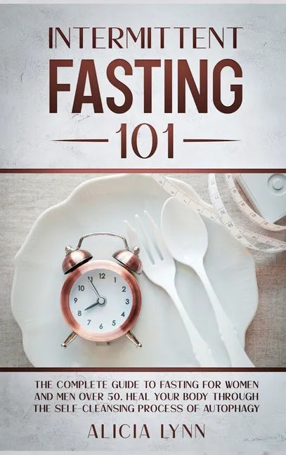 Intermittent Fasting 101: The Complete Guide to Fasting for Women and Men Over 50. Heal Your Body Through the Self-Cleansing Process of Autophag - Hardcover