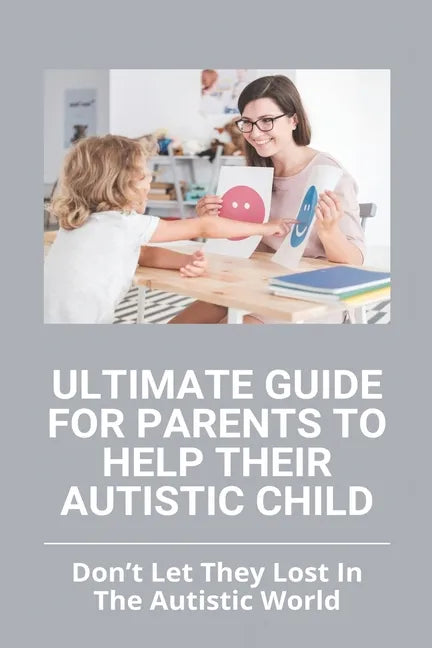 Ultimate Guide For Parents To Help Their Autistic Child: Don't Let They Lost In The Autistic World: How To Get Autistic Child To Respond - Paperback