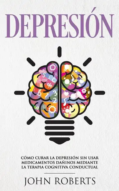 Depresion: Cómo Curar la Depresión sin usar Medicamentos Mediante la Terapia Cognitiva Conductual (Libro en español/Spanish book version) - Paperback