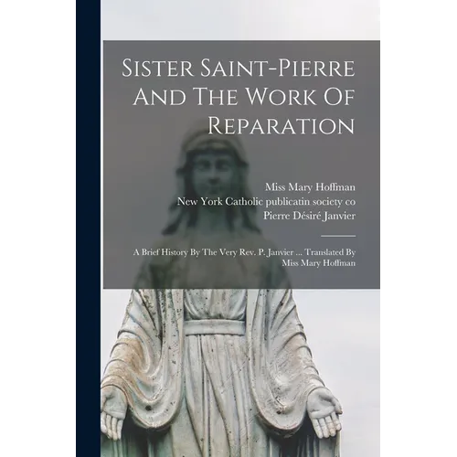 Sister Saint-pierre And The Work Of Reparation: A Brief History By The Very Rev. P. Janvier ... Translated By Miss Mary Hoffman - Paperback