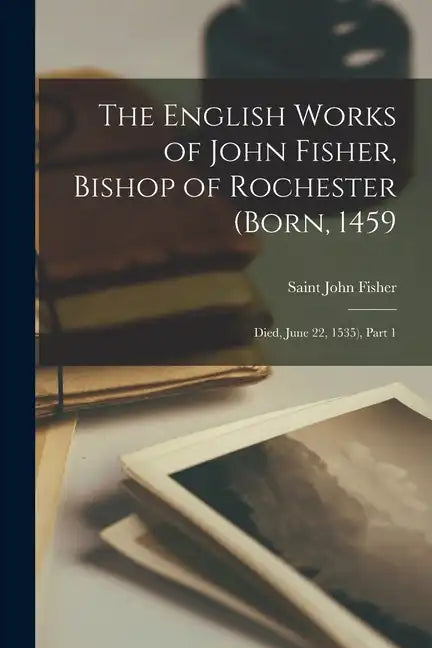 The English Works of John Fisher, Bishop of Rochester (Born, 1459; Died, June 22, 1535), Part 1 - Paperback