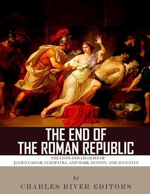 The End of the Roman Republic: The Lives and Legacies of Julius Caesar, Cleopatra, Mark Antony, and Augustus - Paperback