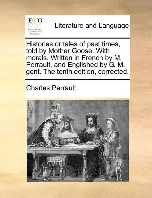 Histories or Tales of Past Times, Told by Mother Goose. with Morals. Written in French by M. Perrault, and Englished by G. M. Gent. the Tenth Edition, - Paperback