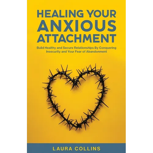 Healing Your Anxious Attachment: Build Healthy and Secure Relationships By Conquering Insecurity and Your Fear of Abandonment - Paperback