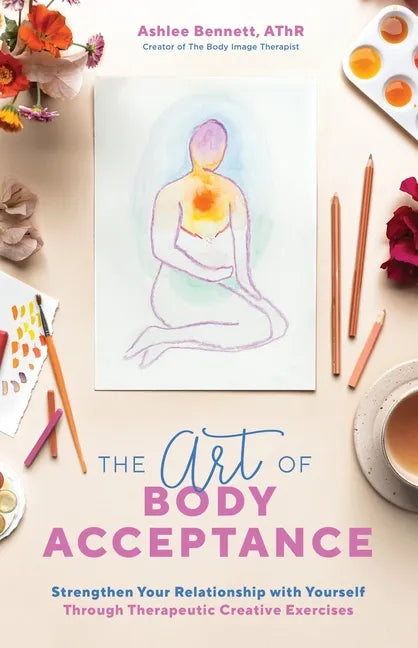 The Art of Body Acceptance: Strengthen Your Relationship with Yourself Through Therapeutic Creative Exercises - Paperback