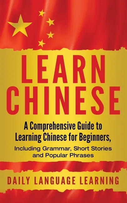 Learn Chinese: A Comprehensive Guide to Learning Chinese for Beginners, Including Grammar, Short Stories and Popular Phrases - Hardcover