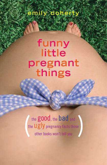 Funny Little Pregnant Things: The Good, the Bad, and the Just Plain Gross Things about Pregnancy That Other Books Aren't Going to Tell You - Paperback
