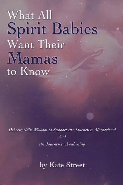 What All Spirit Babies Want Their Mamas to Know: Otherworldly Wisdom to Support the Journey to Motherhood and the Journey to Awakening - Paperback
