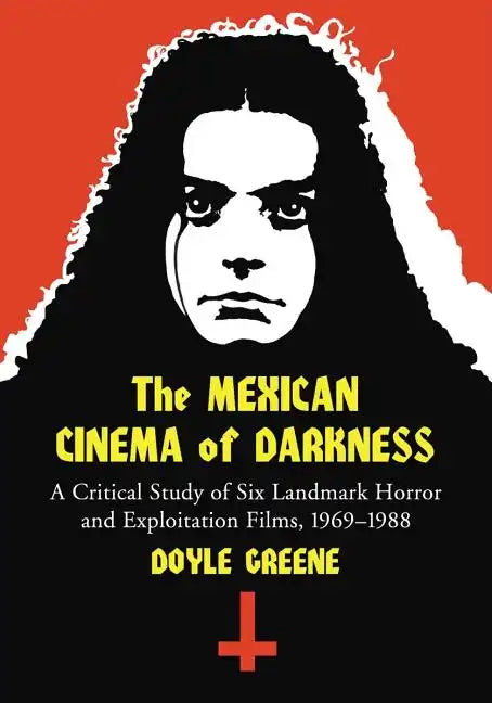 The Mexican Cinema of Darkness: A Critical Study of Six Landmark Horror and Exploitation Films, 1969-1988 - Paperback