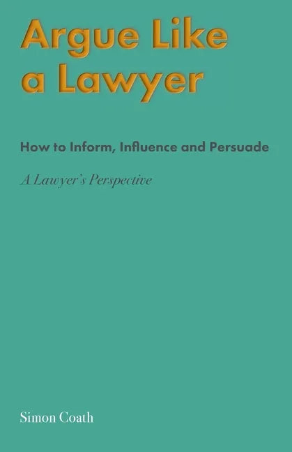 Argue Like A Lawyer: How to inform, influence and persuade - a lawyer's perspective - Paperback