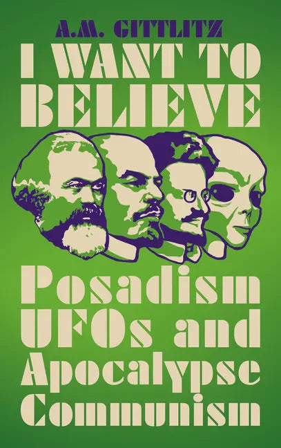 I Want to Believe: Posadism, UFOs and Apocalypse Communism - Hardcover