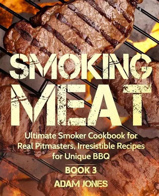 Smoking Meat: Ultimate Smoker Cookbook for Real Pitmasters, Irresistible Recipes for Unique BBQ: Book 3 - Paperback