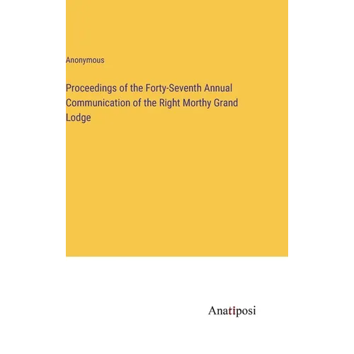 Proceedings of the Forty-Seventh Annual Communication of the Right Morthy Grand Lodge - Hardcover