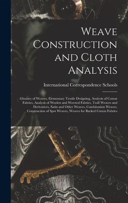 Weave Construction and Cloth Analysis: Glossary of Weaves, Elementary Textile Designing, Analysis of Cotton Fabrics, Analysis of Woolen and Worsted Fa - Hardcover