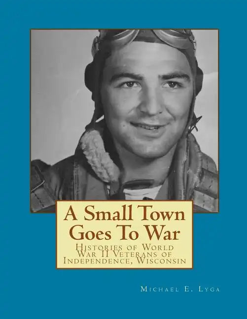 A Small Town Goes To War: Histories of the World War II Veterans of Independence, Wisconsin - Paperback