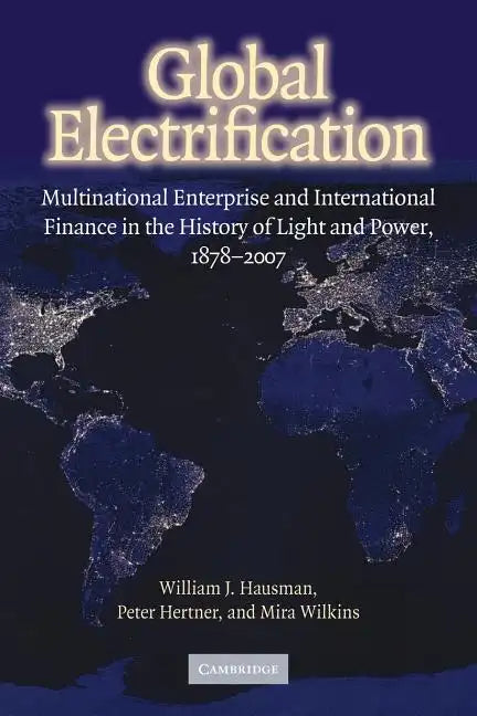 Global Electrification: Multinational Enterprise and International Finance in the History of Light and Power, 1878 2007 - Paperback