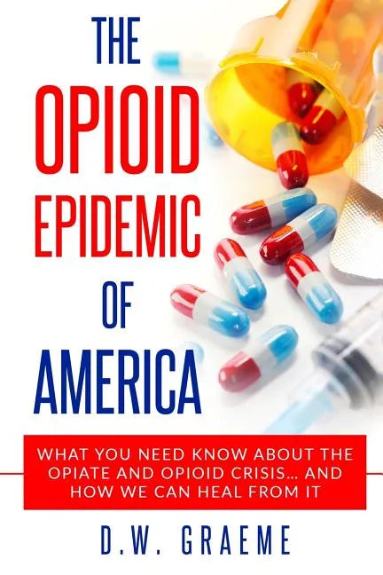 The Opioid Epidemic Of America: What You Need Know About The Opiate and Opioid Crisis... And How We Can Heal From It - Paperback