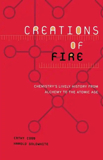 Creations of Fire: Chemistry's Lively History from Alchemy to the Atomic Age - Paperback