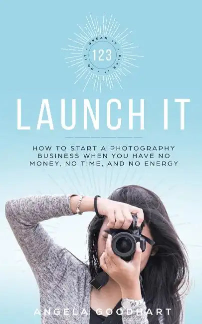 123 Launch It: How to Start a Photography Business When You Have No Money, No Time, and No Energy. - Paperback
