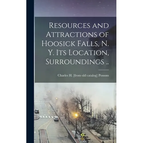 Resources and Attractions of Hoosick Falls, N. Y. Its Location, Surroundings .. - Hardcover