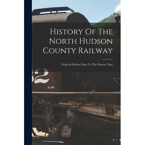 History Of The North Hudson County Railway: From Its Earliest Days To The Present Time - Paperback