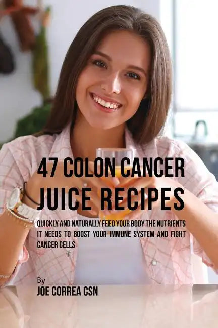 47 Colon Cancer Juice Recipes: Quickly and Naturally Feed Your Body the Nutrients it needs to Boost Your Immune System and Fight Cancer Cells - Paperback