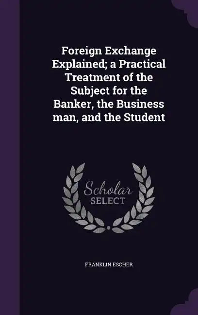 Foreign Exchange Explained; a Practical Treatment of the Subject for the Banker, the Business man, and the Student - Hardcover