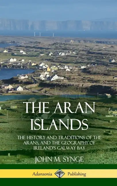 The Aran Islands: The History and Traditions of the Arans, and the Geography of Ireland's Galway Bay (Hardcover) - Hardcover