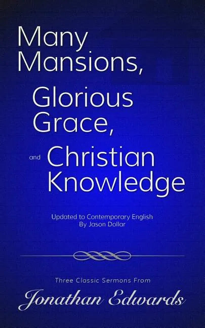 Many Mansions, Glorious Grace, and Christian Knowledge: Three Classic Sermons From Jonathan Edwards Updated to Contemporary English - Paperback