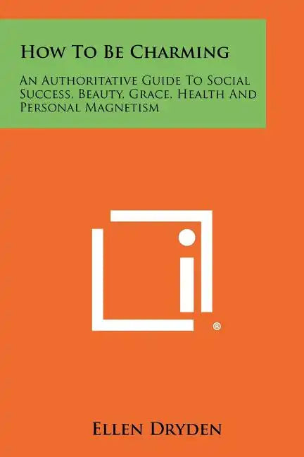 How To Be Charming: An Authoritative Guide To Social Success, Beauty, Grace, Health And Personal Magnetism - Paperback