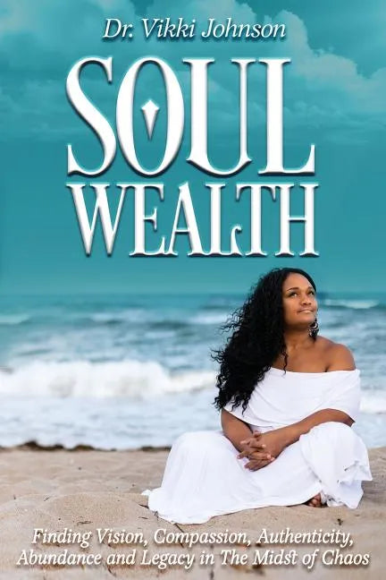 Soul Wealth: Finding Vision, Compassion, Authenticity, Abundance and Legacy in the Midst of Chaos - Paperback