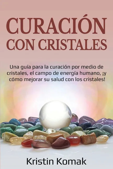 Curación con Cristales: Una guía para la curación por medio de cristales, el campo de energía humano, ¡y cómo mejorar su salud con los cristales! - Paperback