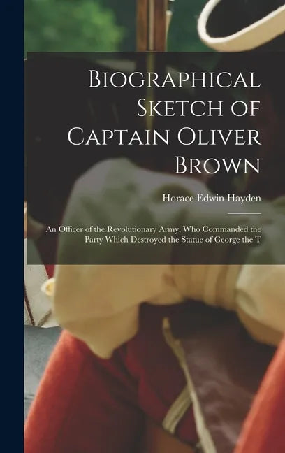 Biographical Sketch of Captain Oliver Brown: an Officer of the Revolutionary Army, Who Commanded the Party Which Destroyed the Statue of George the T - Hardcover