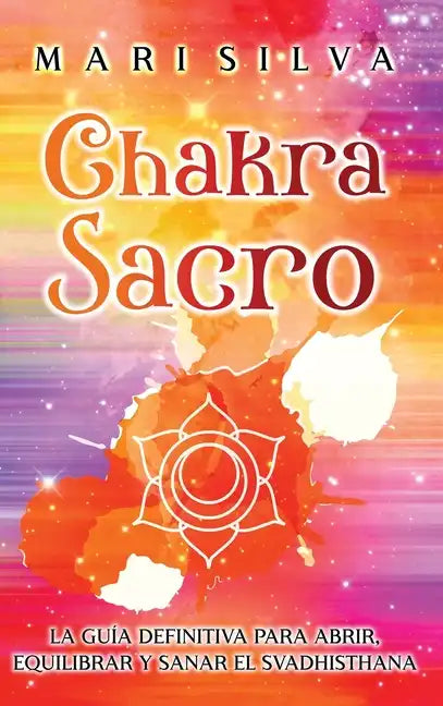 Chakra Sacro: La guía definitiva para abrir, equilibrar y sanar el Svadhisthana - Hardcover