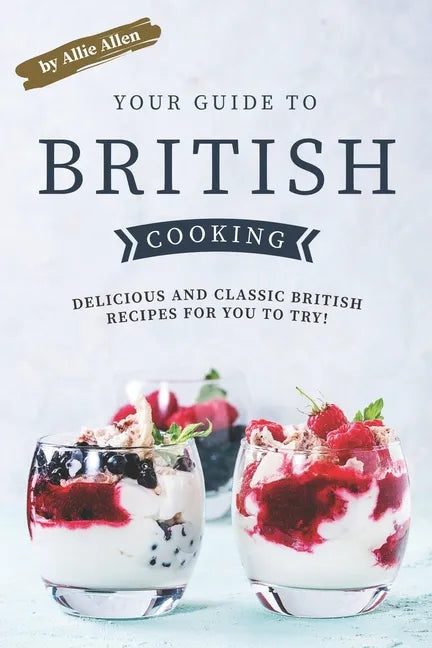 Your Guide to British Cooking: Delicious and Classic British Recipes for You to Try! - Paperback