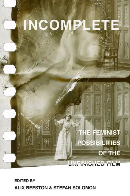 Incomplete: The Feminist Possibilities of the Unfinished Film Volume 5 - Paperback