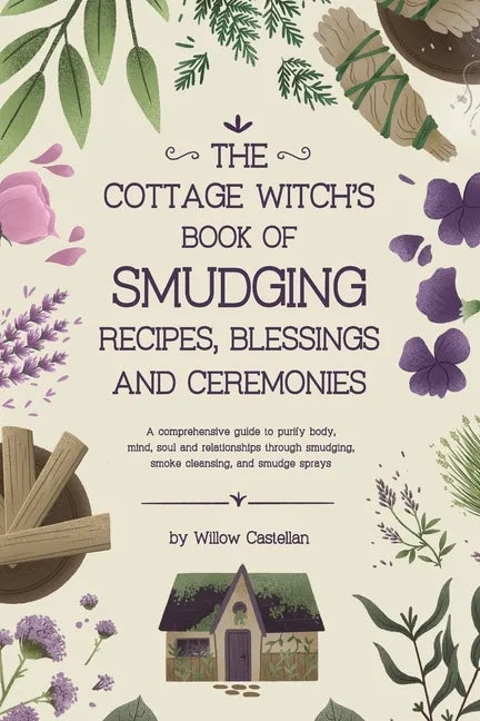 The Cottage Witch's Book of Smudging Recipes, Blessings, and Ceremonies: A comprehensive guide to purify body, mind, soul, and relationships through s - Paperback