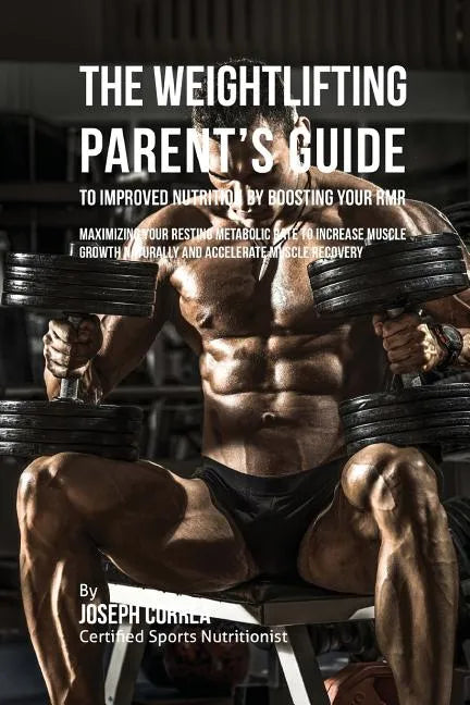 The Weightlifting Parent's Guide to Improved Nutrition by Boosting Your RMR: Maximizing Your Resting Metabolic Rate to Increase Muscle Growth Naturall - Paperback