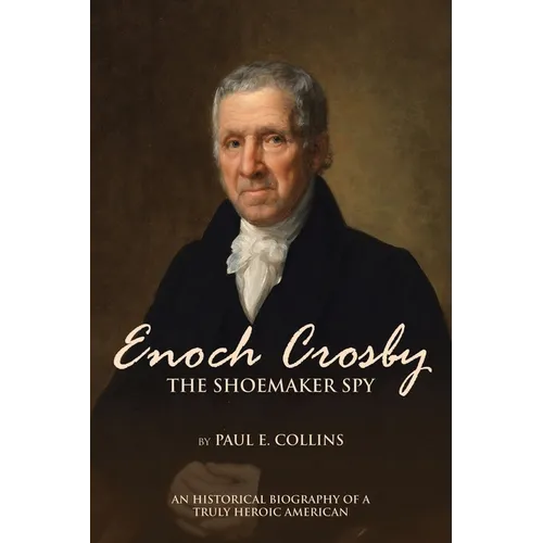 Enoch Crosby the Shoemaker Spy: An Historical Biography of a Truly Heroic American - Paperback