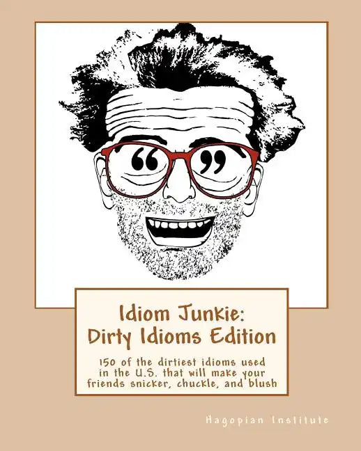 Idiom Junkie: Dirty Idioms Edition: 150 of the dirtiest idioms used in the U.S. that will make your friends snicker, chuckle, and blush - Paperback