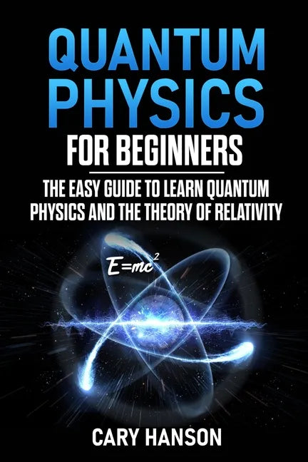 Quantum Physics for Beginners: The Easy Guide to Learn Quantum Physics and the Theory of Relativity - Paperback