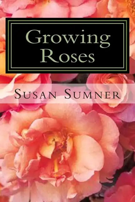 Growing Roses: Everything You Need to Know, and More . . . - Paperback